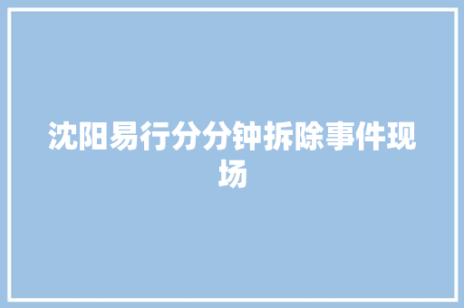沈阳易行分分钟拆除事件现场
