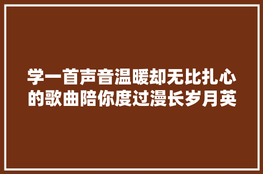 学一首声音温暖却无比扎心的歌曲陪你度过漫长岁月英文版