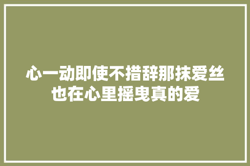 心一动即使不措辞那抹爱丝也在心里摇曳真的爱