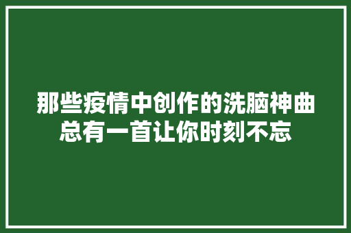 那些疫情中创作的洗脑神曲总有一首让你时刻不忘