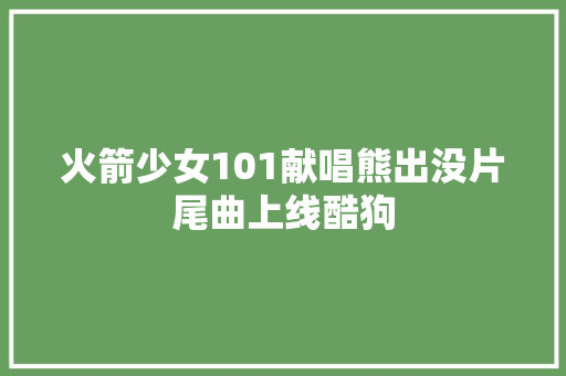火箭少女101献唱熊出没片尾曲上线酷狗