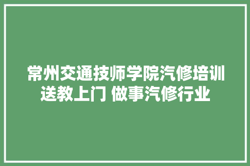 常州交通技师学院汽修培训送教上门 做事汽修行业