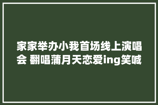 家家举办小我首场线上演唱会 翻唱蒲月天恋爱ing笑喊师兄对不起