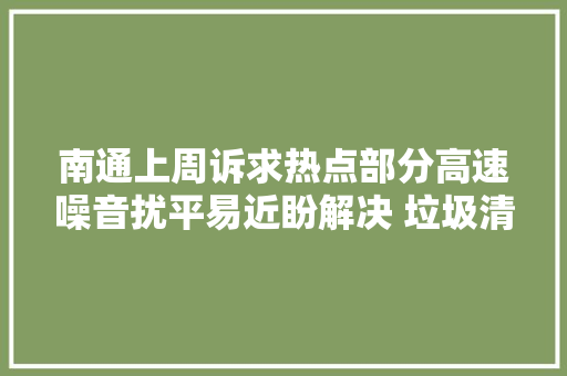 南通上周诉求热点部分高速噪音扰平易近盼解决 垃圾清运易滴漏气味刺鼻