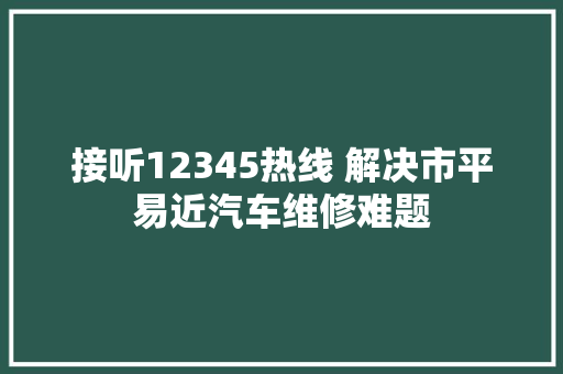 接听12345热线 解决市平易近汽车维修难题