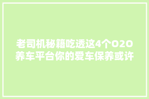 老司机秘籍吃透这4个O2O养车平台你的爱车保养或许能少点弯路