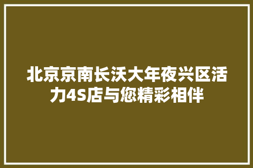 北京京南长沃大年夜兴区活力4S店与您精彩相伴