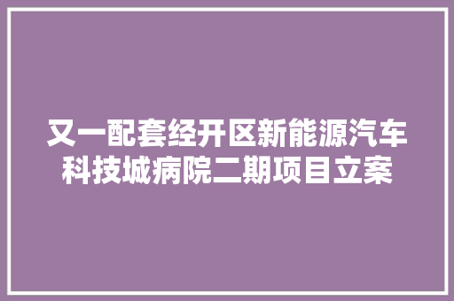 又一配套经开区新能源汽车科技城病院二期项目立案