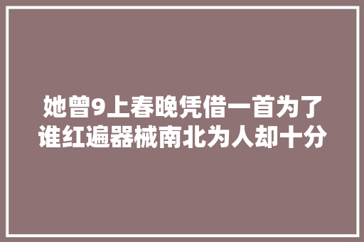 她曾9上春晚凭借一首为了谁红遍器械南北为人却十分低调