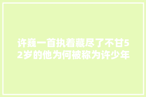 许巍一首执着藏尽了不甘52岁的他为何被称为许少年