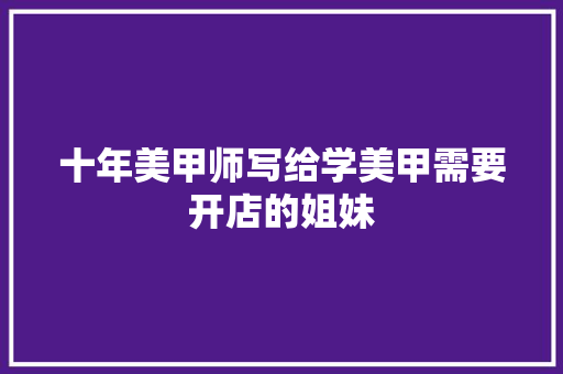 十年美甲师写给学美甲需要开店的姐妹