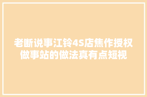 老断说事江铃4S店焦作授权做事站的做法真有点短视