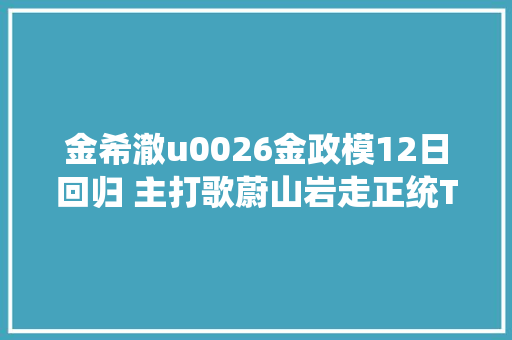 金希澈u0026金政模12日回归 主打歌蔚山岩走正统Trot风