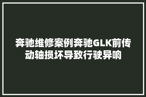 奔驰维修案例奔驰GLK前传动轴损坏导致行驶异响