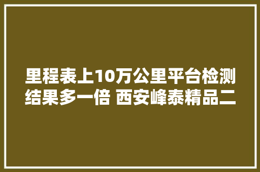 里程表上10万公里平台检测结果多一倍 西安峰泰精品二手车城商家疑卖调表车