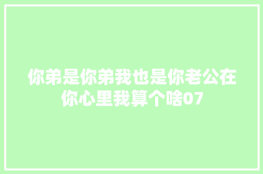 你弟是你弟我也是你老公在你心里我算个啥07
