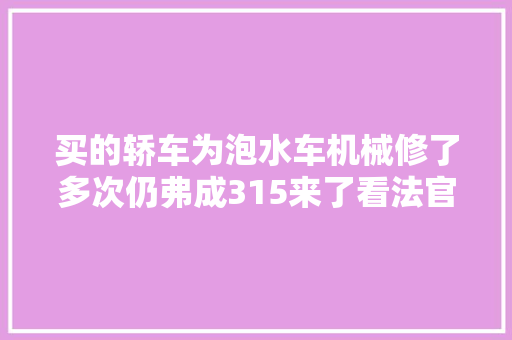 买的轿车为泡水车机械修了多次仍弗成315来了看法官用案例教您若何消费维权