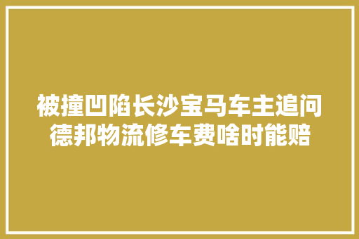 被撞凹陷长沙宝马车主追问德邦物流修车费啥时能赔