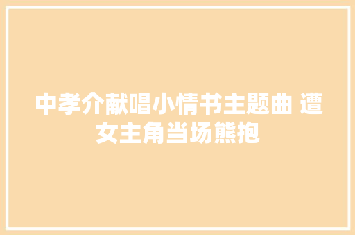 中孝介献唱小情书主题曲 遭女主角当场熊抱