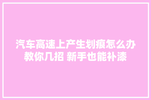 汽车高速上产生划痕怎么办教你几招 新手也能补漆