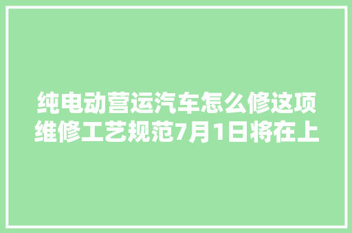 纯电动营运汽车怎么修这项维修工艺规范7月1日将在上海推广试行