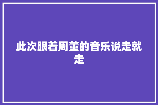 此次跟着周董的音乐说走就走
