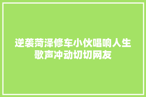 逆袭菏泽修车小伙唱响人生歌声冲动切切网友 汽车知识