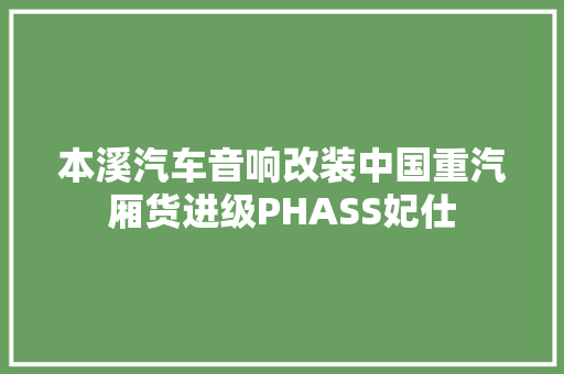 本溪汽车音响改装中国重汽厢货进级PHASS妃仕