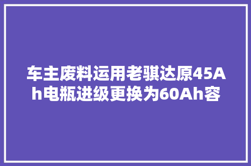 车主废料运用老骐达原45Ah电瓶进级更换为60Ah容量