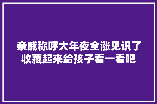 亲戚称呼大年夜全涨见识了收藏起来给孩子看一看吧