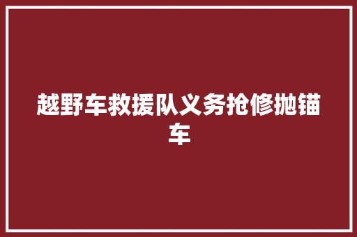 越野车救援队义务抢修抛锚车
