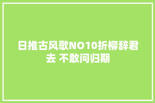 日推古风歌NO10折柳辞君去 不敢问归期