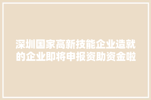深圳国家高新技能企业造就的企业即将申报资助资金啦附企业名单