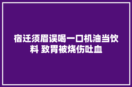 宿迁须眉误喝一口机油当饮料 致胃被烧伤吐血