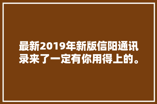 最新2019年新版信阳通讯录来了一定有你用得上的。建议收藏