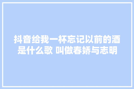 抖音给我一杯忘记以前的酒是什么歌 叫做春娇与志明