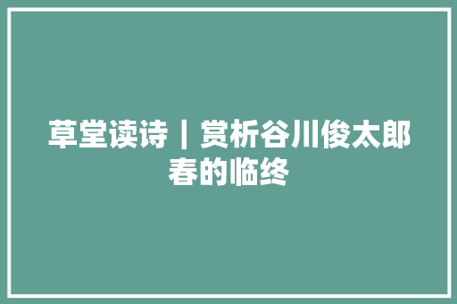 草堂读诗｜赏析谷川俊太郎春的临终