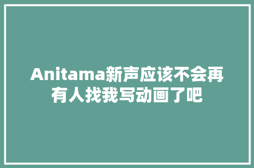 Anitama新声应该不会再有人找我写动画了吧