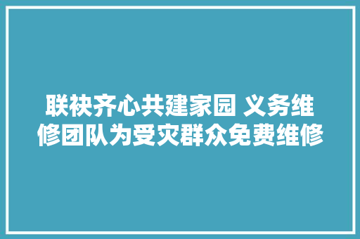 联袂齐心共建家园 义务维修团队为受灾群众免费维修受损家电