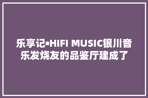 乐享记•HIFI MUSIC银川音乐发烧友的品鉴厅建成了