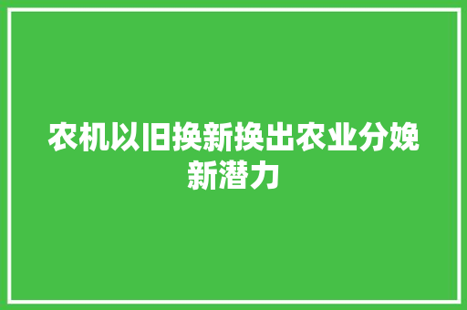 农机以旧换新换出农业分娩新潜力