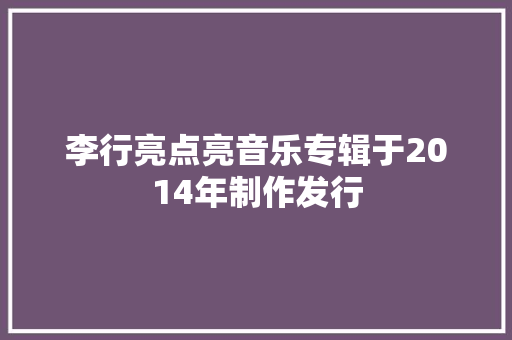 李行亮点亮音乐专辑于2014年制作发行