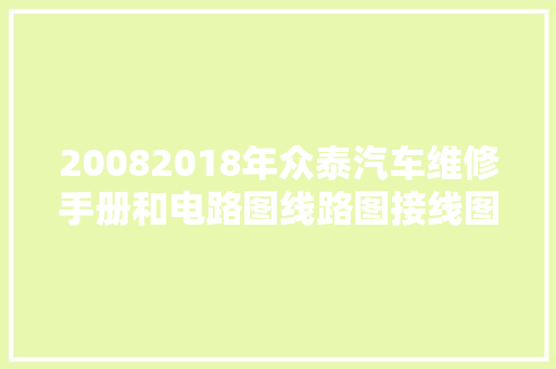 20082018年众泰汽车维修手册和电路图线路图接线图拆装正时修理