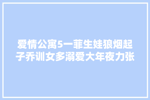 爱情公寓5一菲生娃狼烟起子乔训女多溺爱大年夜力张伟有危机