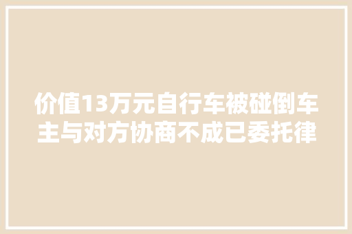 价值13万元自行车被碰倒车主与对方协商不成已委托律师走诉讼轨范