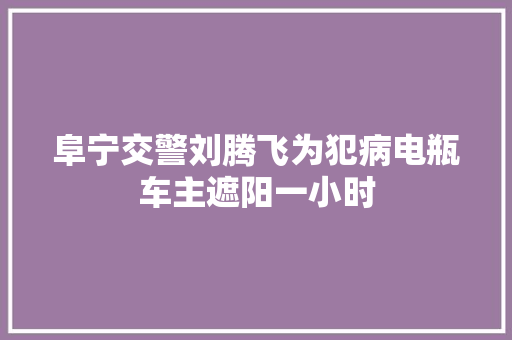 阜宁交警刘腾飞为犯病电瓶车主遮阳一小时