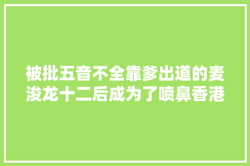 被批五音不全靠爹出道的麦浚龙十二后成为了喷鼻香港乐坛暗夜里的一