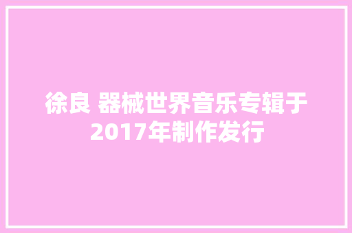 徐良 器械世界音乐专辑于2017年制作发行
