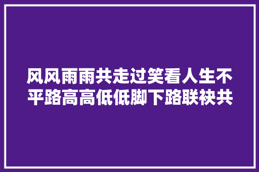 风风雨雨共走过笑看人生不平路高高低低脚下路联袂共度患难