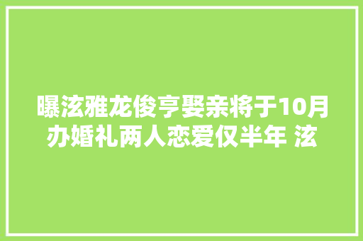 曝泫雅龙俊亨娶亲将于10月办婚礼两人恋爱仅半年 泫雅
